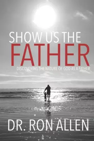 Show Us the Father: Discovering the Character of God as a Father