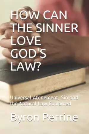 How Can the Sinner Love God's Law?: Universal Atonement, Sin and the Natural Law Explained