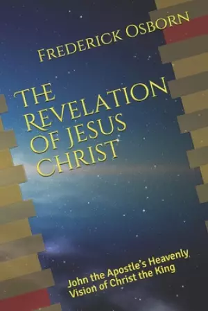 The Revelation of Jesus Christ: John the Apostle's Heavenly Vision of Christ the King