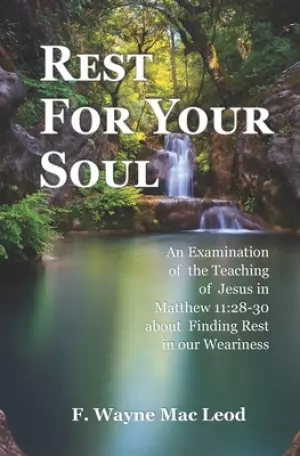Rest For Your Soul: An Examination of the Teaching of Jesus in Matthew 11:28-30 About Finding Rest in Our Weariness