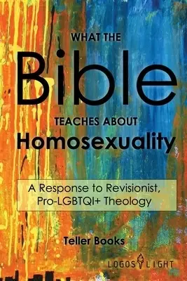 What the Bible Teaches About Homosexuality: A Response to Revisionist, Pro- LGBTQI+ Theology