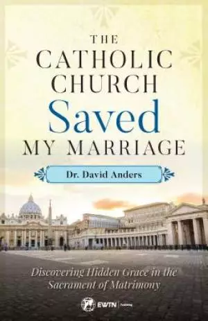 The Catholic Church Saved My Marriage: Discovering Hidden Grace in the Sacrament of Matrimony