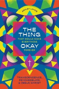 The Thing That Would Make Everything Okay Forever: Transcendence, Psychedelics, and Jesus Christ
