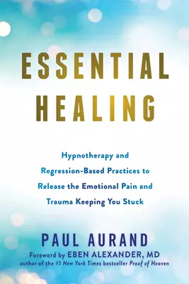 Essential Healing: Hypnotherapy and Regression-Based Practices to Release the Emotional Pain and Trauma Keeping You Stuck