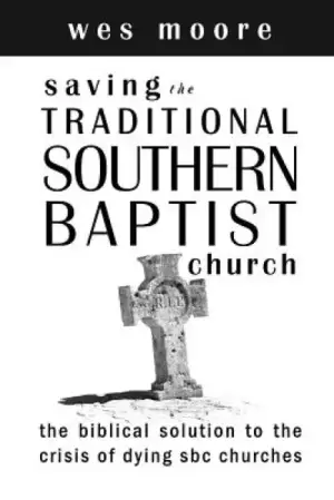 Saving the Traditional Southern Baptist Church: The Biblical Solution to the Crisis of Dying SBC Churches