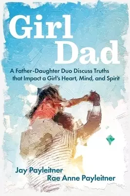 Girldad: A Father-Daughter Duo Discuss Truths That Impact a Girl's Heart, Mind, and Spirit