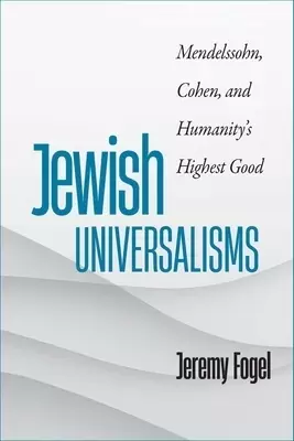 Jewish Universalisms: Mendelssohn, Cohen, and Humanity's Highest Good