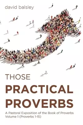 Those Practical Proverbs: A Pastoral Exposition of the Book of Proverbs Volume 1 (Proverbs 1-15)