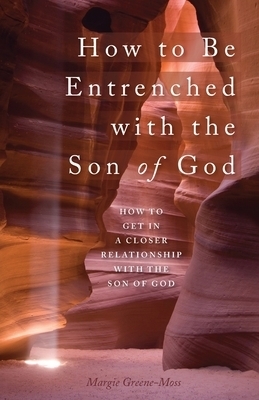 How to Be Entrenched with the Son of God: How to Get In a Closer Relationship with the Son of God
