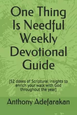 One Thing Is Needful Weekly Devotional Guide: [52 doses of Scriptural insights to enrich your walk with God throughout the year]