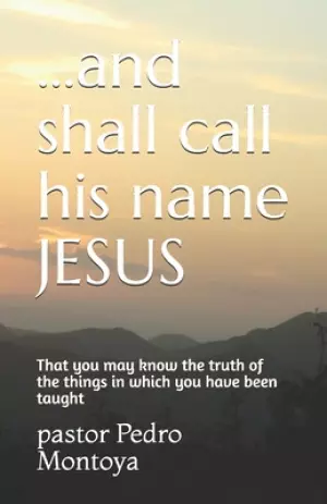 ...and shall call his name JESUS: That you may know the truth of the things in which you have been taught