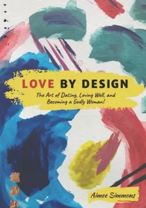 Love by Design: The Art of Dating, Loving Well, and Becoming a Godly Woman!