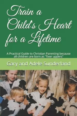 Train a Child's Heart for a Lifetime: A Practical Guide to Christian Parenting because all children are born as fixer uppers