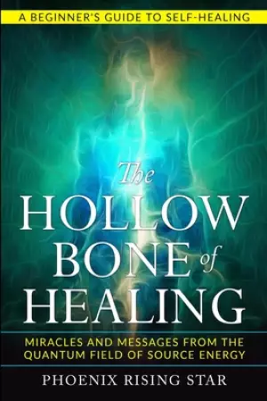 The Hollow Bone of Healing: Miracles and Messages from the Quantum Field of Source Energy