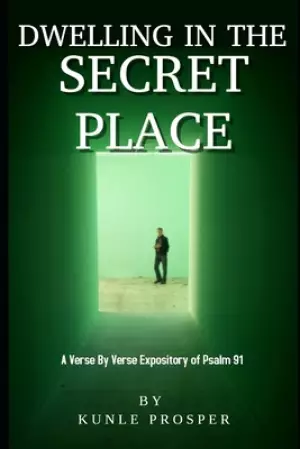 Dwelling In The Secret Place: A Verse By Verse Expository of Psalm 91