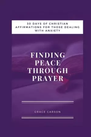 Finding Peace Through Prayer: 30 Days of Christian Affirmations for Those With Anxiety