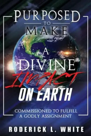 Purposed To Make A Divine Impact On Earth: Commissioned to Fulfill a Godly Assignment