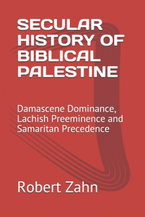 Secular History of Biblical Palestine: Damascene Dominance, Lachish Preeminence and Samaritan Precedence