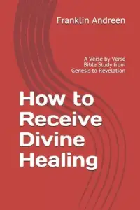 How to Receive Divine Healing: A Verse by Verse Bible Study from Genesis to Revelation