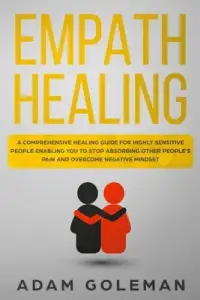 Empath Healing: A Comprehensive Healing Guide for Highly Sensitive People Enabling You to Stop Absorbing Other People's Pain and Overc