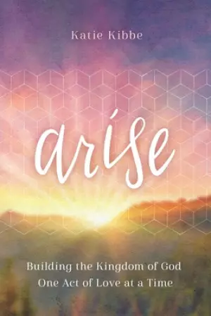 Arise: Building the Kingdom of God One Act of Love at a Time