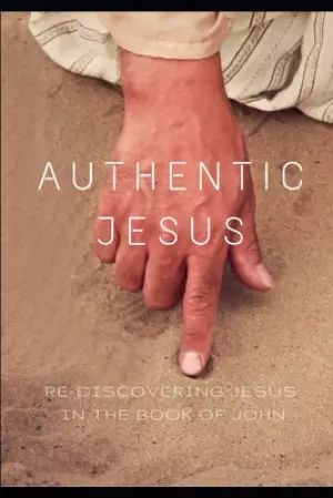 Authentic Jesus: Re-Discovering Jesus in the Book of John