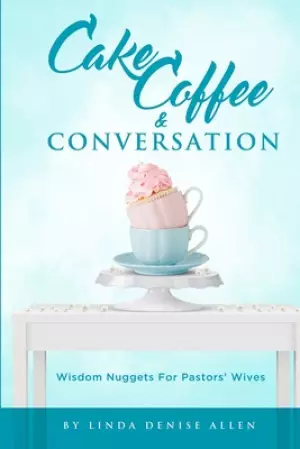 Cake, Coffee and Conversation: Wisdom Nuggets for Pastors' Wives
