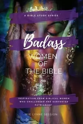 Badass Women of the Bible: Inspiration from Biblical Women Who Challenged and Subverted Patriarchy