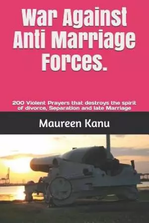 War Against Anti Marriage Forces.: 200 Violent Prayers That Destroys the Spirit of Divorce, Separation and Late Marriage