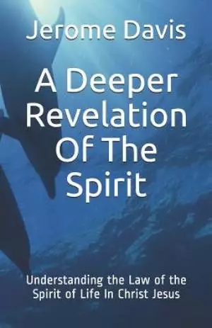 A Deeper Revelation Of The Spirit: Understanding the Law of the Spirit of Life In Christ Jesus