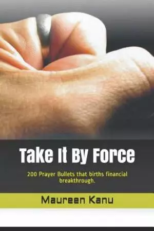 Take It by Force: 200 Prayer Bullets That Births Financial Breakthrough.