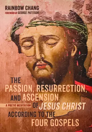 The Passion, Resurrection, and Ascension of Jesus Christ According to the Four Gospels: A Poetic Meditation