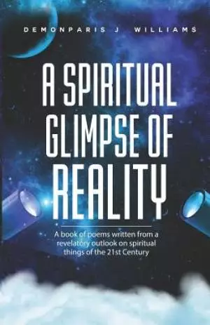 The Spiritual Glimpse of Reality: A book of poems written from a revelatory outlook on spiritual things of the 21st Century