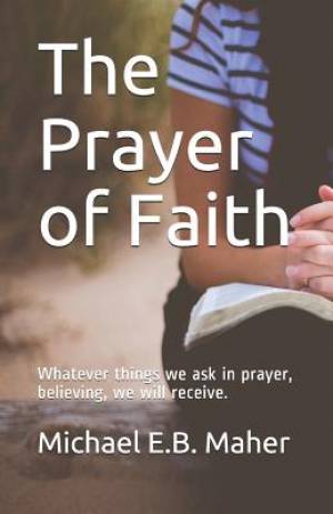 The Prayer of Faith: Whatever things we ask in prayer, believing, we will receive.