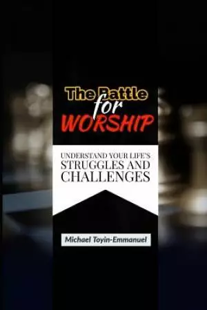The Battle for Worship: Understand Your Life's Struggles and Challenges