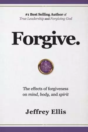 Forgive.: The Effects of Forgiveness on Body, Mind, and Spirit.