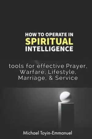 How to Operate in Spiritual Intelligence: Tools for Effective Prayer, Warfare, Lifestyle, Marriage, & Service