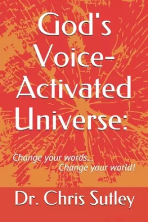 God's Voice-Activated Universe: : Change your words...Change your world!