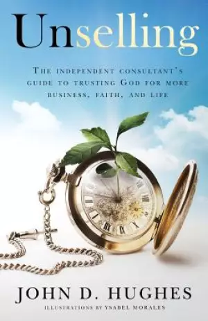 Unselling: The independent consultant's guide to trusting God for more business, faith, and life
