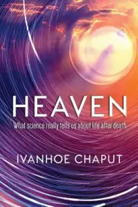 Heaven: What Science Really Tells Us About Life After Death
