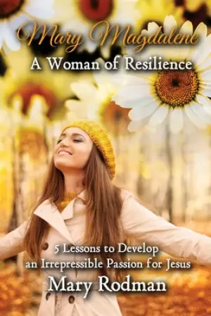 Mary Magdalene a Woman of Resilience: 5 Lessons to Develop an Irrepressible Passion for Jesus