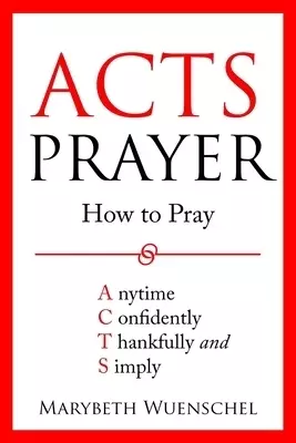 Acts Prayer: How to Pray Anytime Confidently Thankfully and Simply