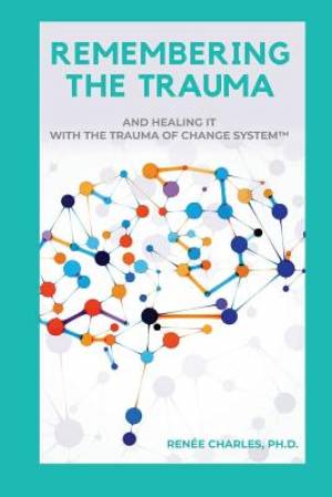 Remembering the Trauma: And Healing It with the Trauma of Change System