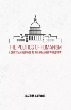 The Politics of Humanism: A Christian Response to the Humanist Worldview