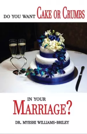 Do You Want Cake Or Crumbs In Your Marriage?: Do You Want Cake Or Crumbs In Your Marriage?