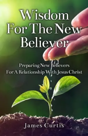 Wisdom for the New Believer: Preparing New Believers for a Relationship with Jesus Christ