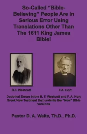 So-called "Bible-Believing" People Are in Serious Error Using Translations Other Than The 1611 King James Bible: Doctrinal Errors in the Westcott and