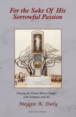 For the Sake of His Sorrowful Passion: Praying the Divine Mercy Chaplet with Scripture and Art (Color Version)