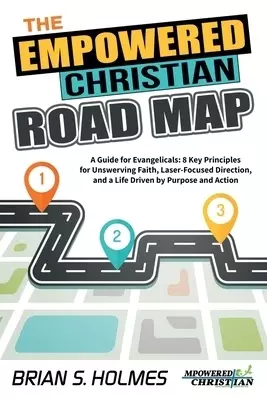 The Empowered Christian Road Map: A Guide for Evangelicals: 8 Key Principles for Unswerving Faith, Laser-Focused Direction, and a Life Driven by Purpo