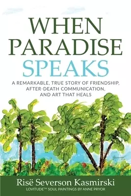 When Paradise Speaks: A Remarkable, True Story of Friendship, After-Death Communication, and Art that Heals